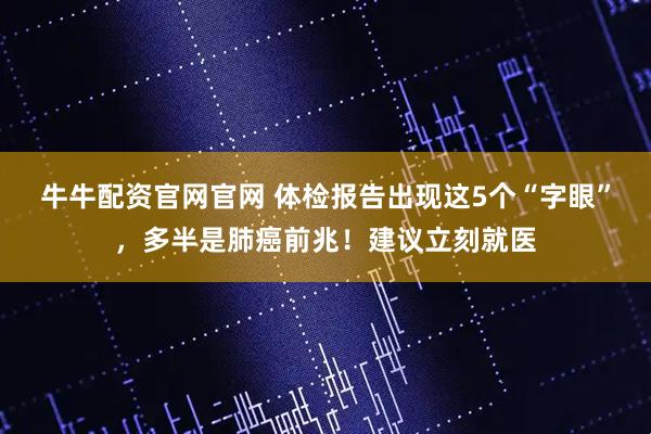 牛牛配资官网官网 体检报告出现这5个“字眼”，多半是肺癌前兆！建议立刻就医